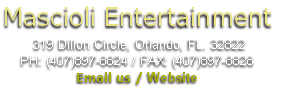 Mascioli Entertainment
	319 Dillon Circle, Orlando, FL. 32822
PH: (407)897-8824 / FAX: (407)897-8828
Email us / Website